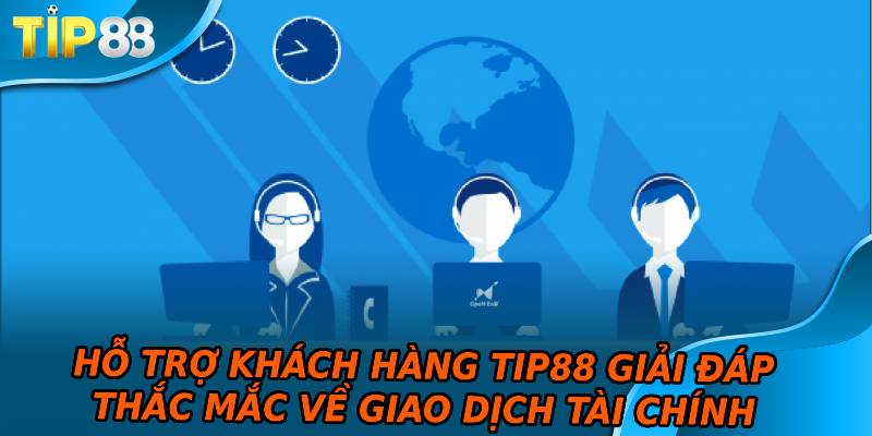 Hỗ trợ khách hàng TIP88 giải đáp thắc mắc về giao dịch tài chính